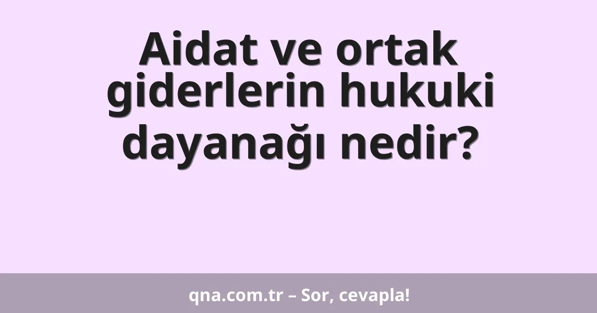Aidat ve ortak giderlerin hukuki dayanağı nedir?