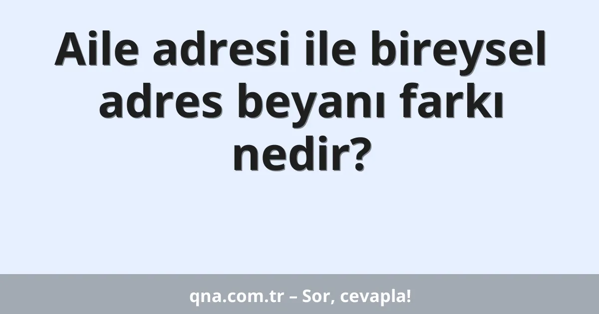 Aile adresi ile bireysel adres beyanı farkı nedir?