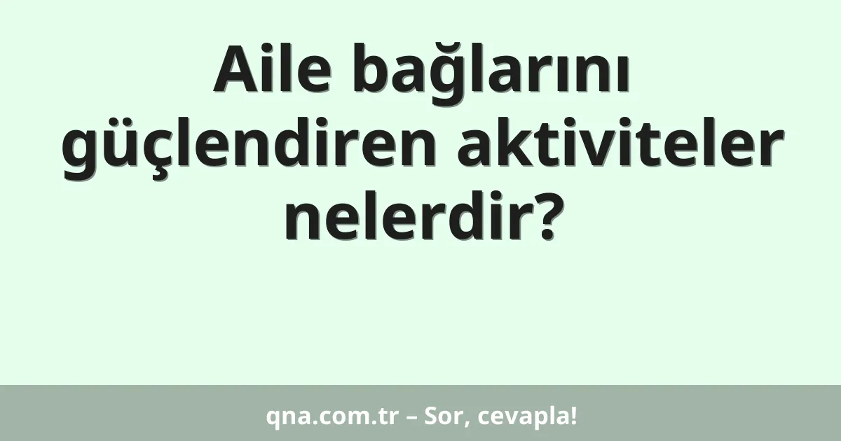 Aile bağlarını güçlendiren aktiviteler nelerdir?