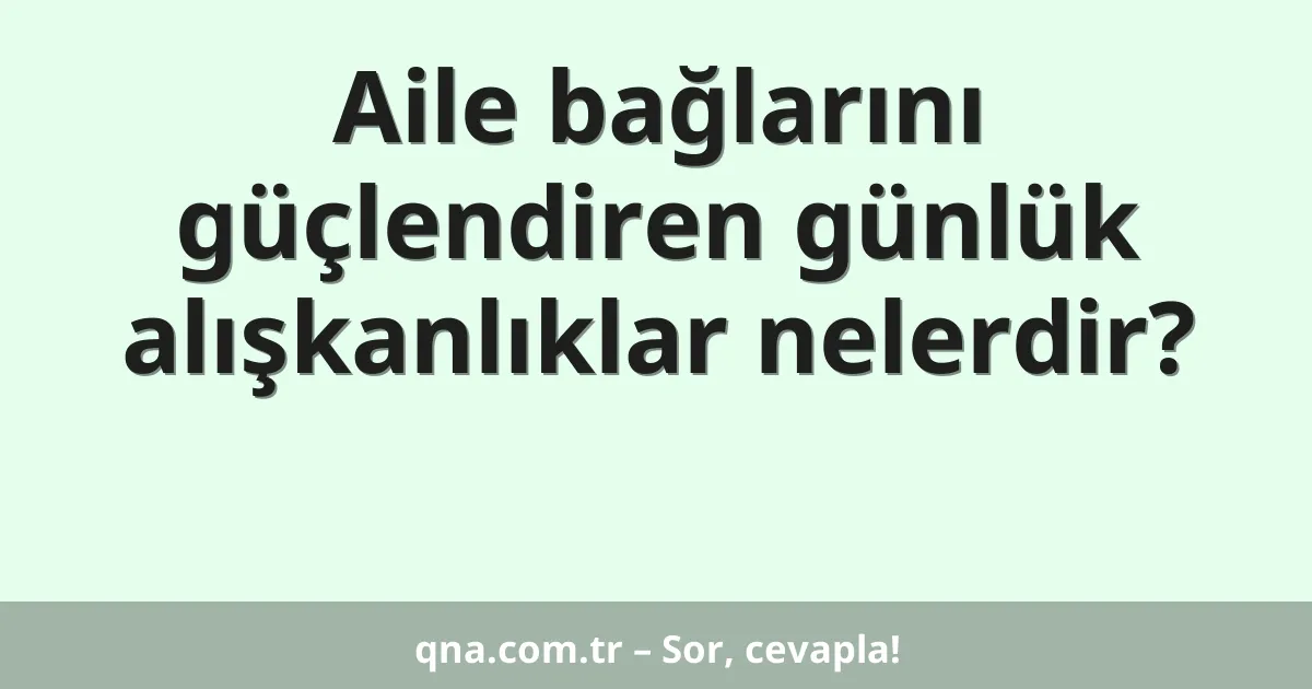 Aile bağlarını güçlendiren günlük alışkanlıklar nelerdir?