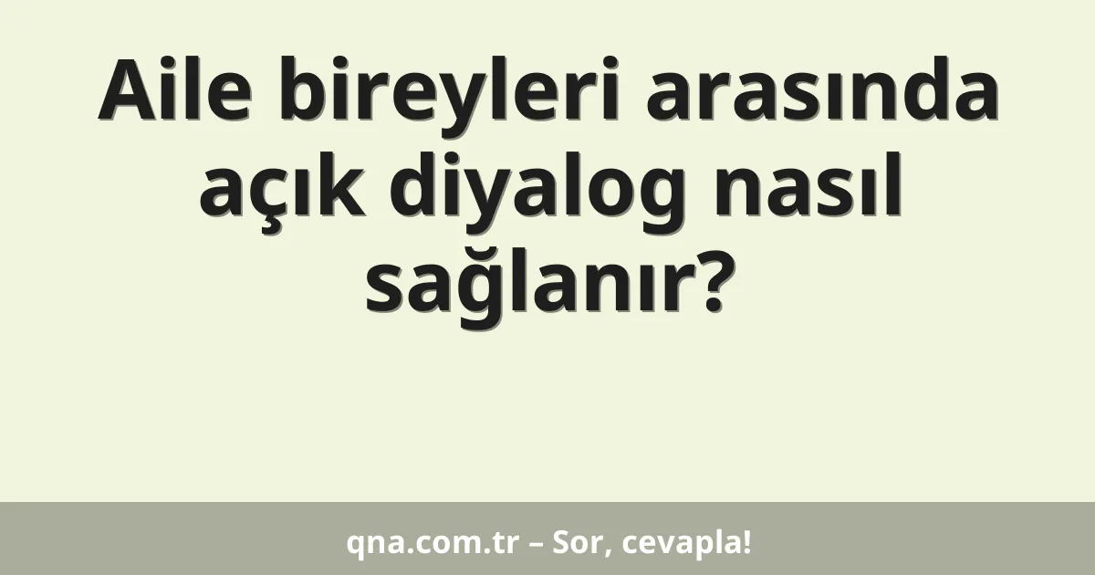Aile bireyleri arasında açık diyalog nasıl sağlanır?