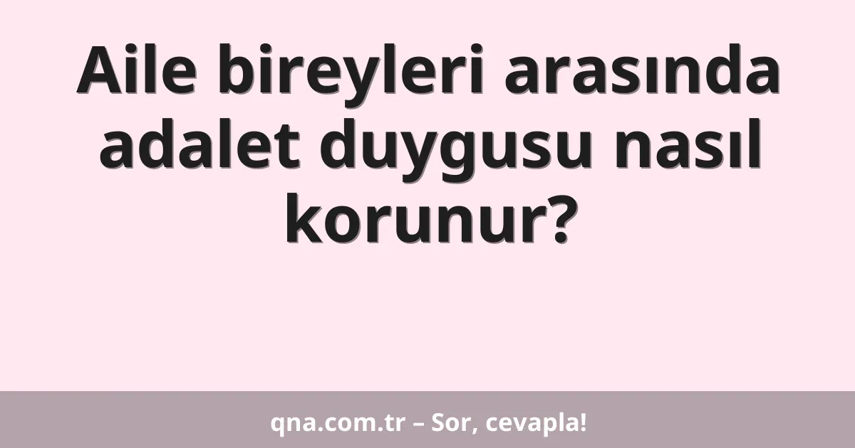 Aile bireyleri arasında adalet duygusu nasıl korunur?