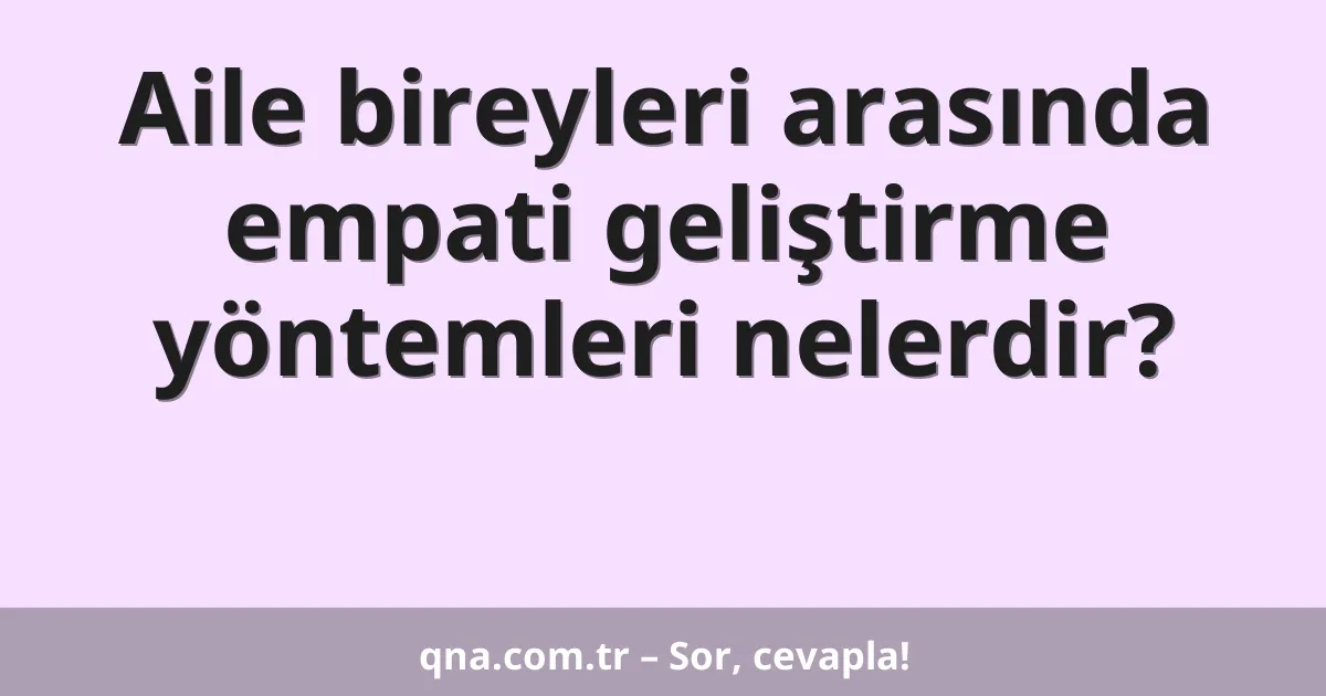 Aile bireyleri arasında empati geliştirme yöntemleri nelerdir?