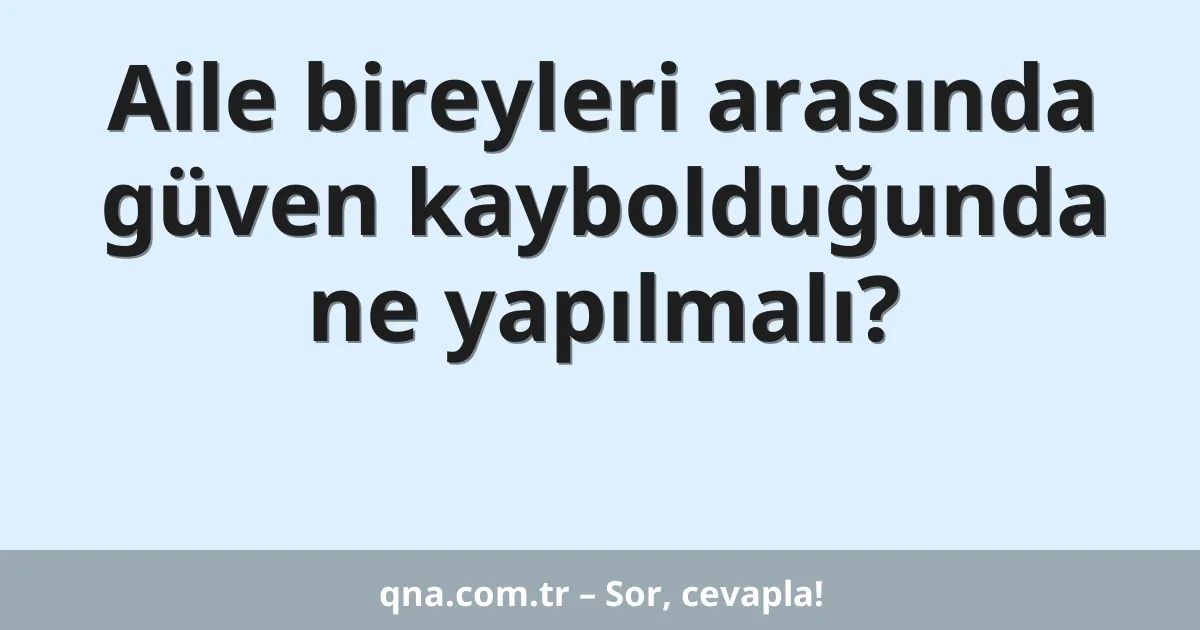 Aile bireyleri arasında güven kaybolduğunda ne yapılmalı?