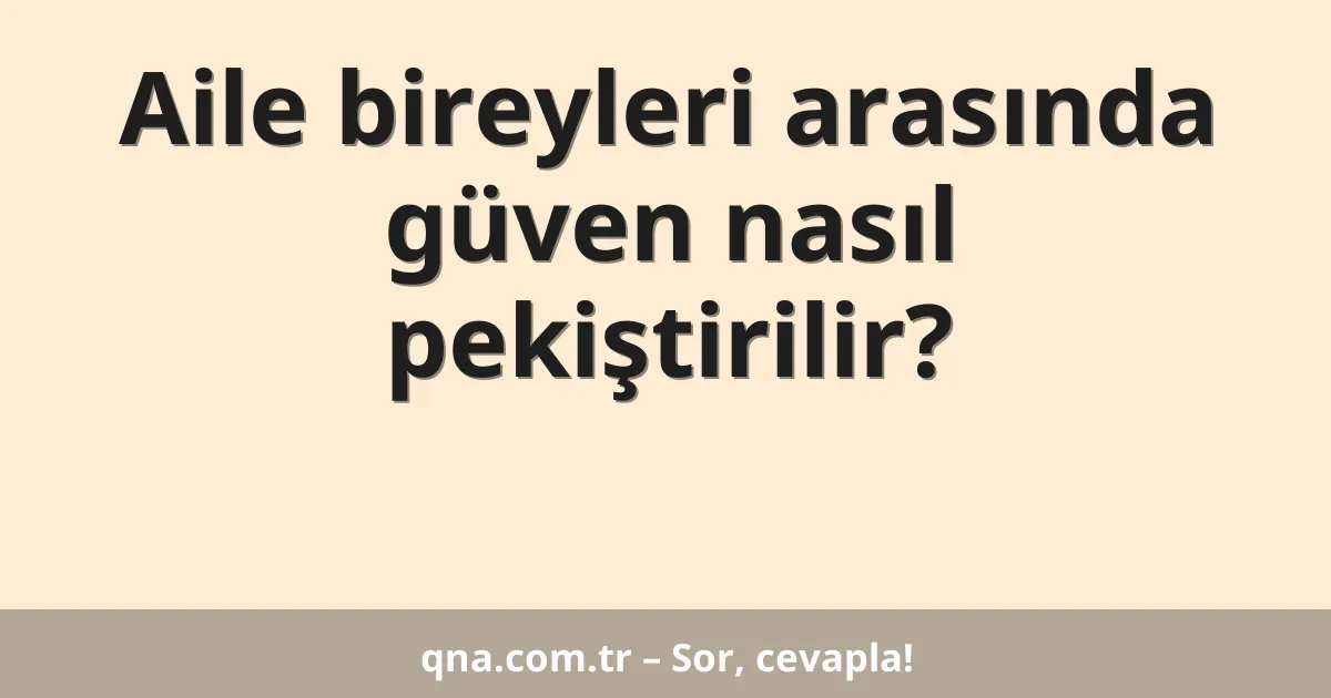 Aile bireyleri arasında güven nasıl pekiştirilir?