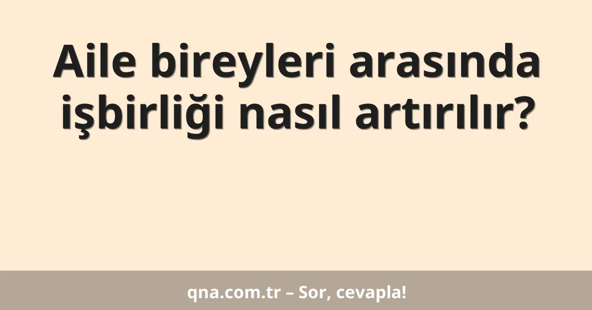 Aile bireyleri arasında işbirliği nasıl artırılır?