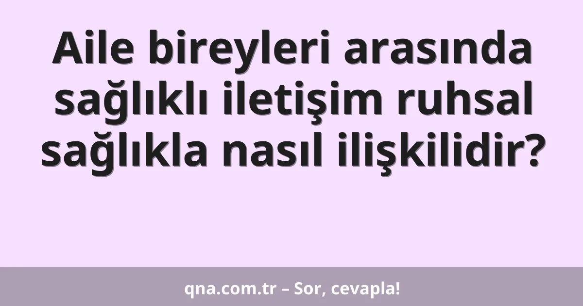 Aile bireyleri arasında sağlıklı iletişim ruhsal sağlıkla nasıl ilişkilidir?