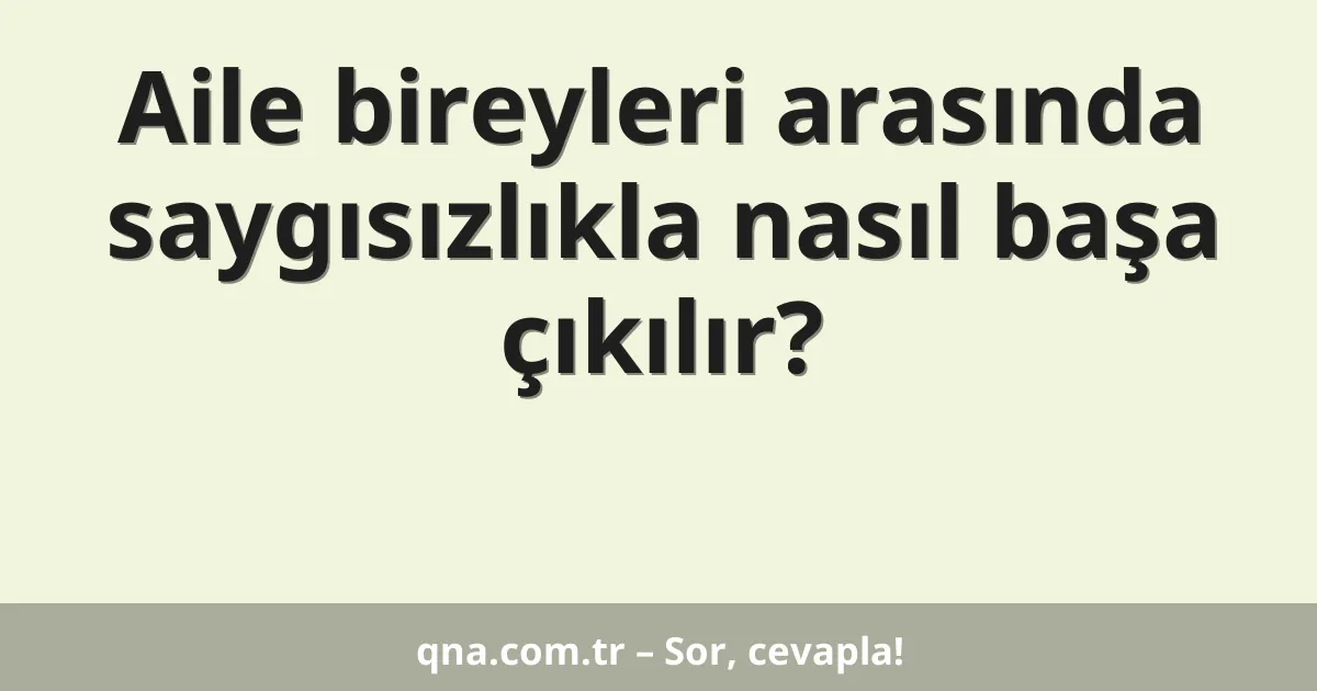 Aile bireyleri arasında saygısızlıkla nasıl başa çıkılır?
