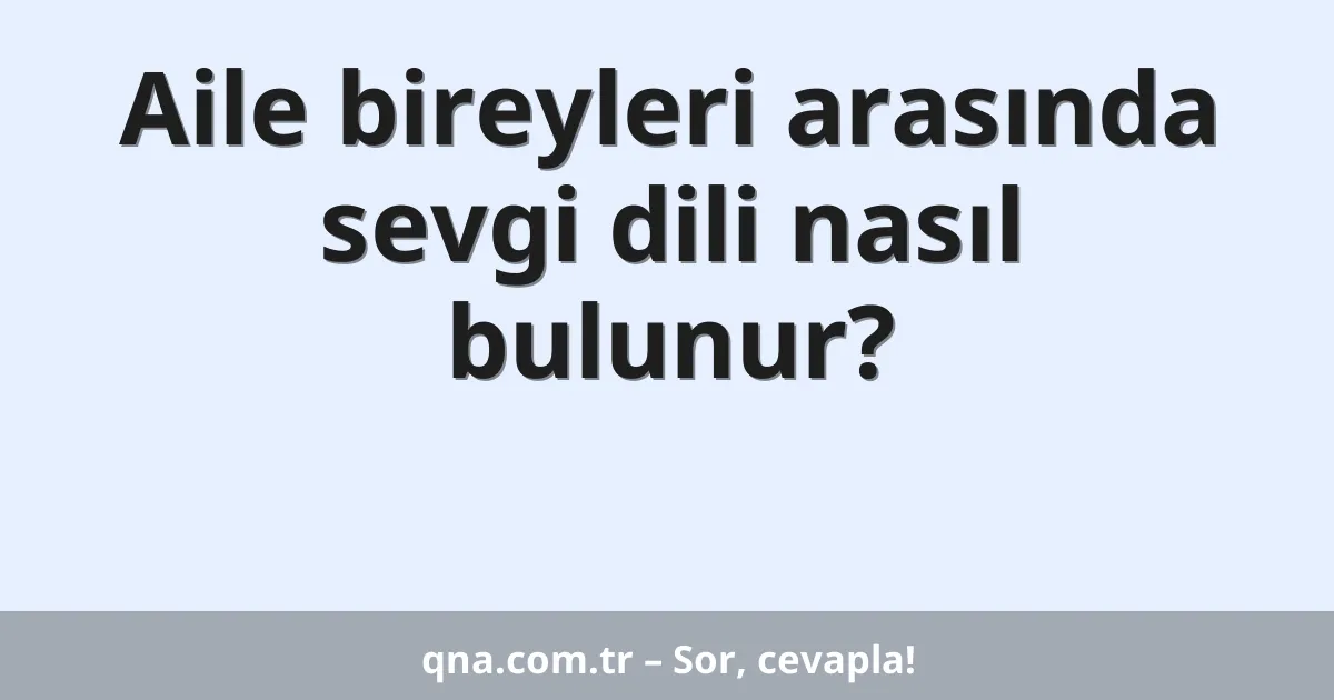 Aile bireyleri arasında sevgi dili nasıl bulunur?
