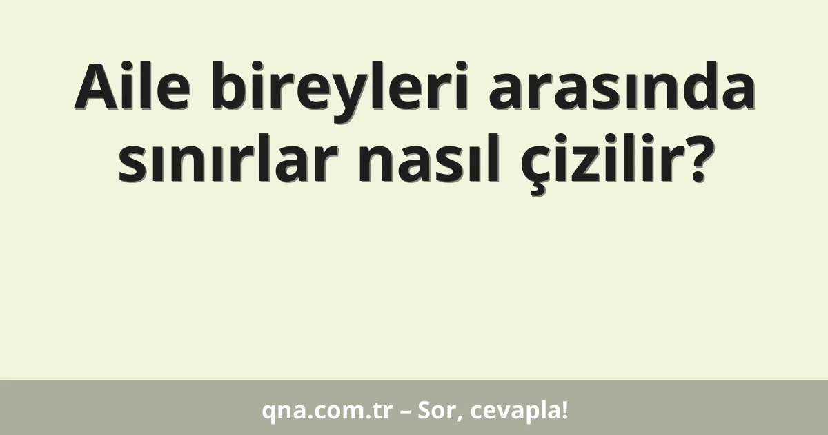 Aile bireyleri arasında sınırlar nasıl çizilir?