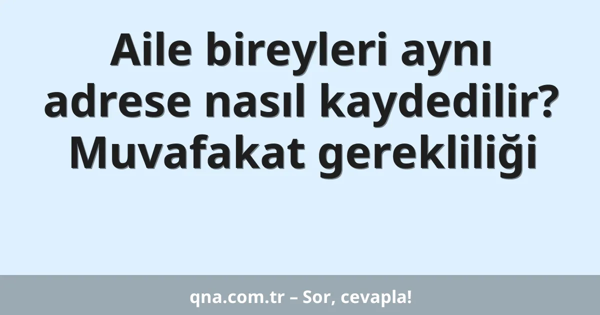 Aile bireyleri aynı adrese nasıl kaydedilir? Muvafakat gerekliliği