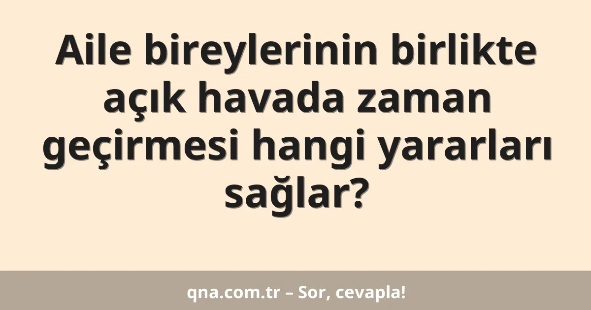 Aile bireylerinin birlikte açık havada zaman geçirmesi hangi yararları sağlar?