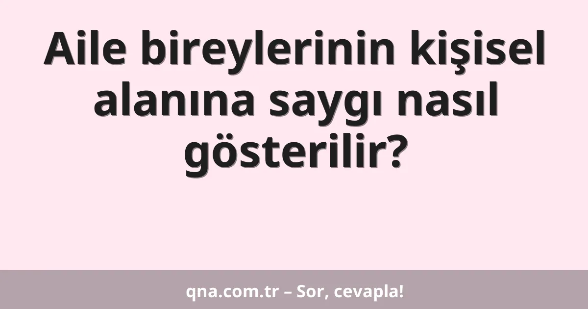 Aile bireylerinin kişisel alanına saygı nasıl gösterilir?