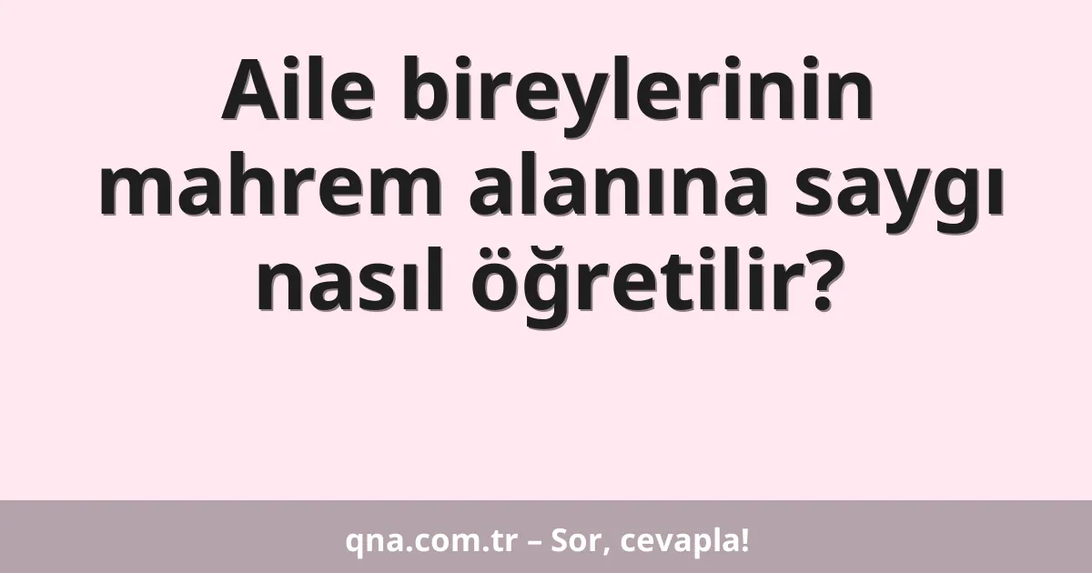 Aile bireylerinin mahrem alanına saygı nasıl öğretilir?