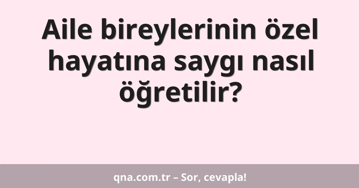 Aile bireylerinin özel hayatına saygı nasıl öğretilir?