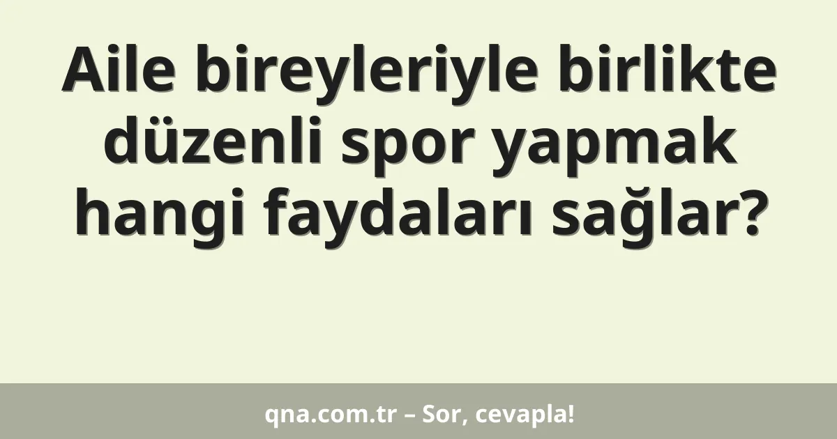 Aile bireyleriyle birlikte düzenli spor yapmak hangi faydaları sağlar?