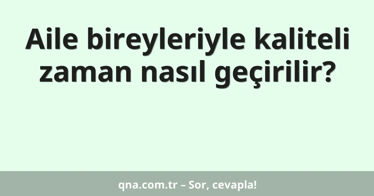 Aile bireyleriyle kaliteli zaman nasıl geçirilir?