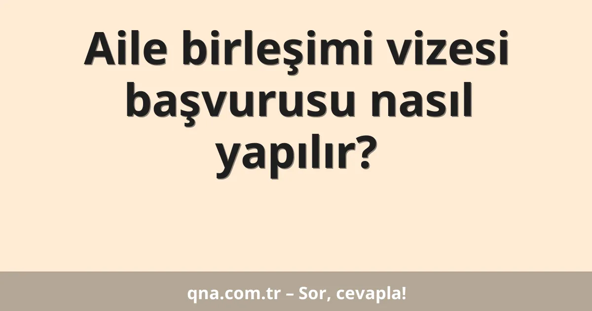 Aile birleşimi vizesi başvurusu nasıl yapılır?