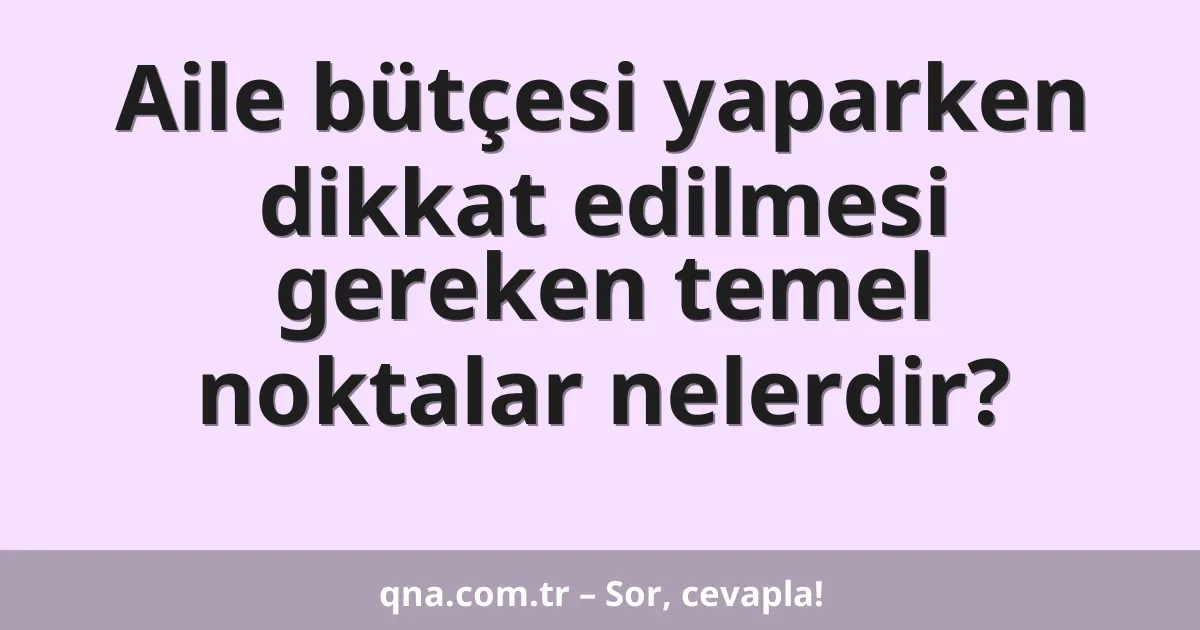 Aile bütçesi yaparken dikkat edilmesi gereken temel noktalar nelerdir?