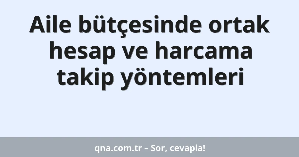 Aile bütçesinde ortak hesap ve harcama takip yöntemleri