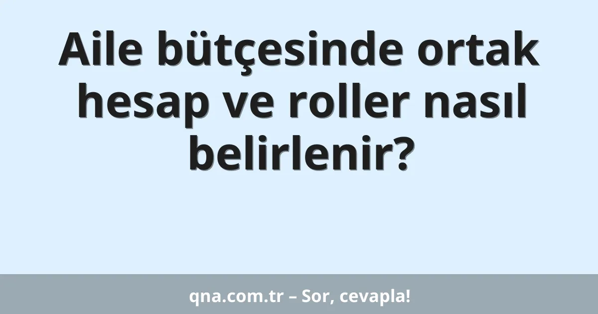 Aile bütçesinde ortak hesap ve roller nasıl belirlenir?