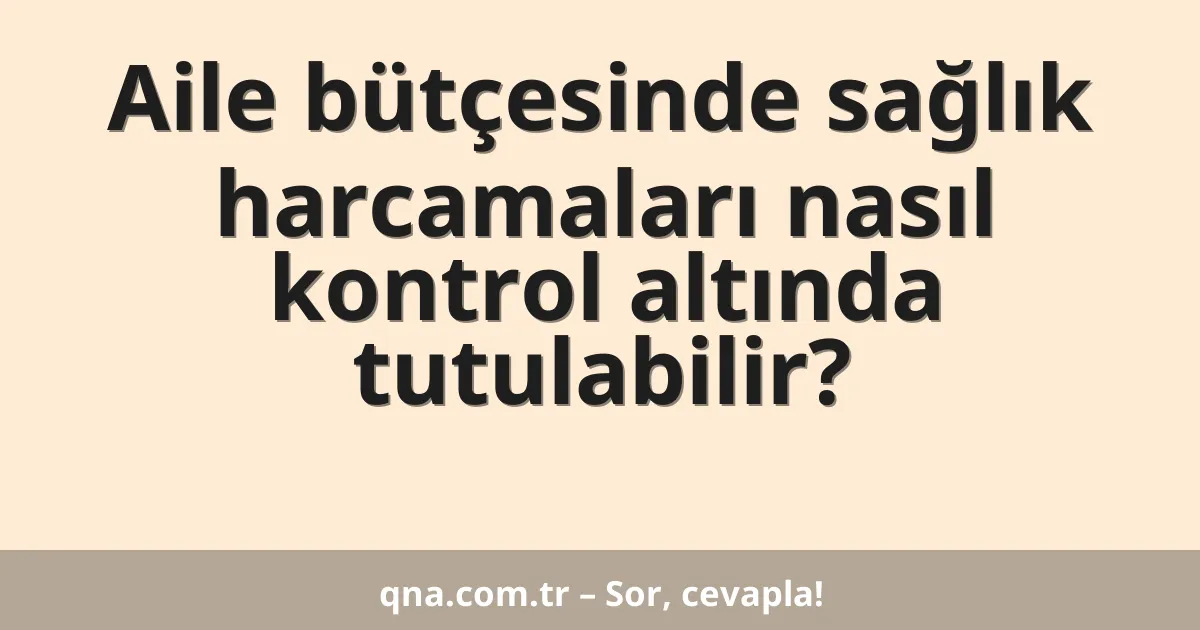 Aile bütçesinde sağlık harcamaları nasıl kontrol altında tutulabilir?