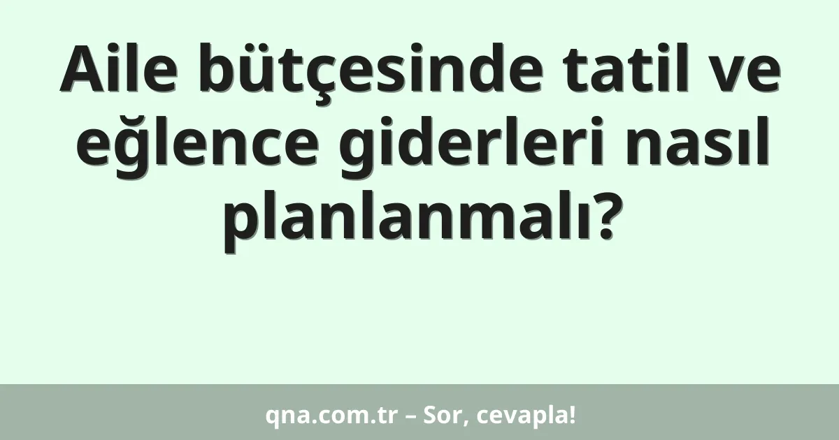 Aile bütçesinde tatil ve eğlence giderleri nasıl planlanmalı?