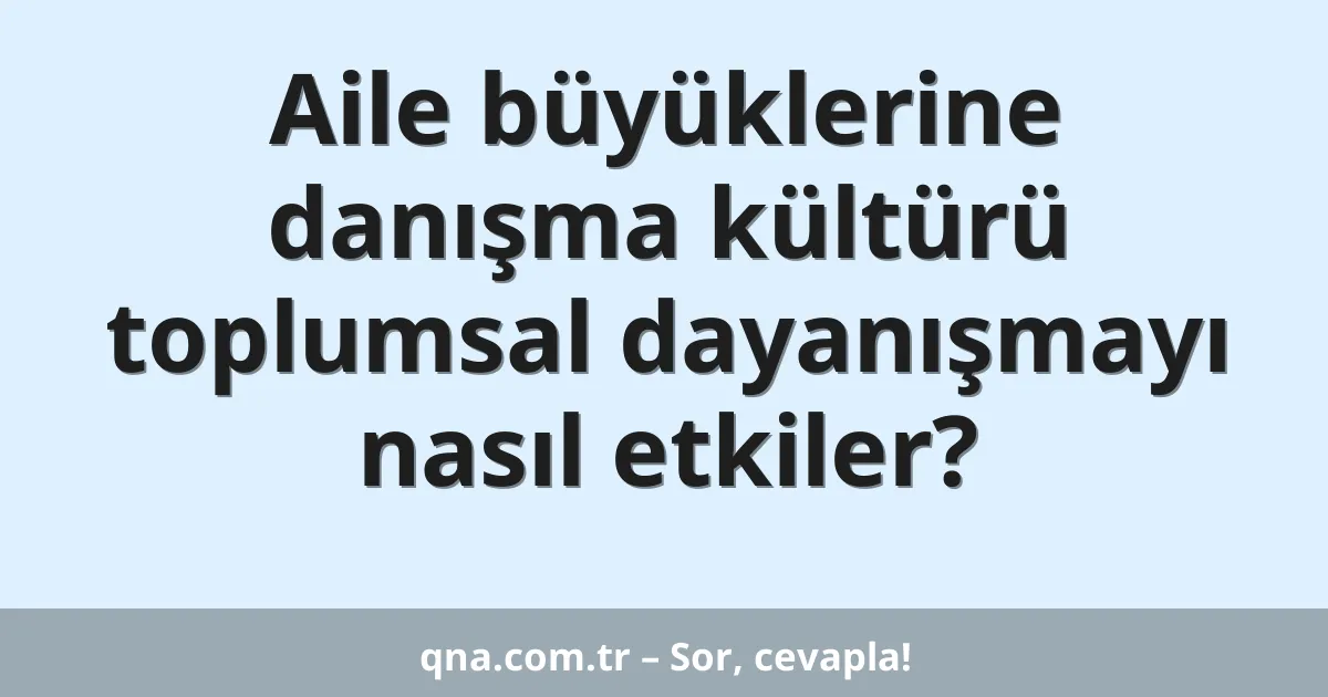 Aile büyüklerine danışma kültürü toplumsal dayanışmayı nasıl etkiler?