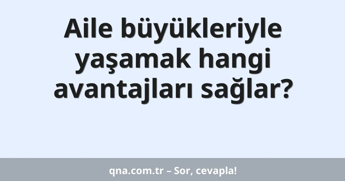 Aile büyükleriyle yaşamak hangi avantajları sağlar?