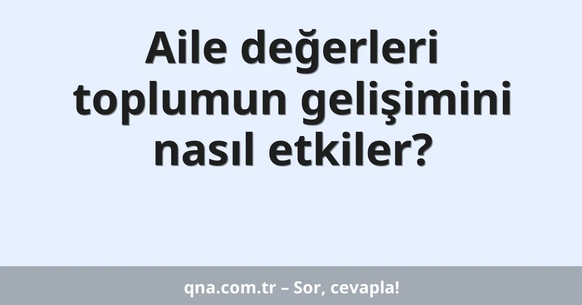 Aile değerleri toplumun gelişimini nasıl etkiler?