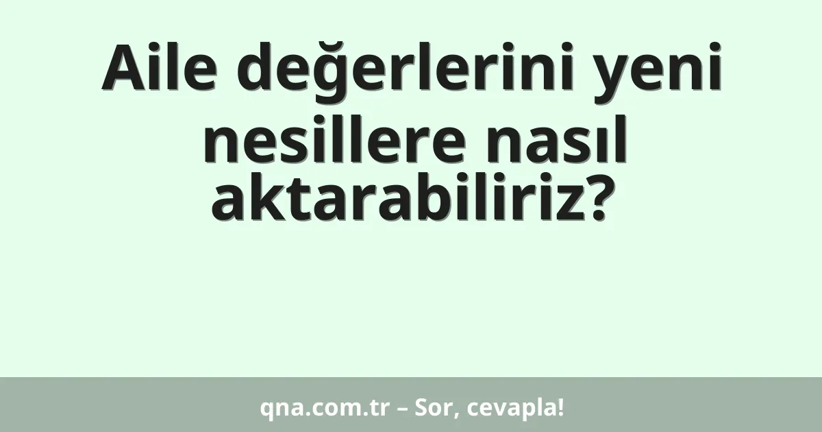 Aile değerlerini yeni nesillere nasıl aktarabiliriz?