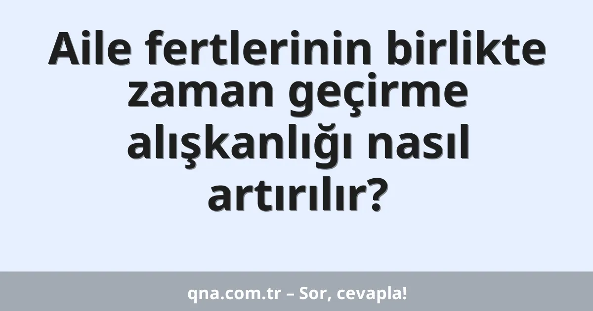Aile fertlerinin birlikte zaman geçirme alışkanlığı nasıl artırılır?
