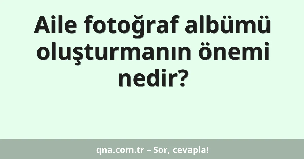 Aile fotoğraf albümü oluşturmanın önemi nedir?