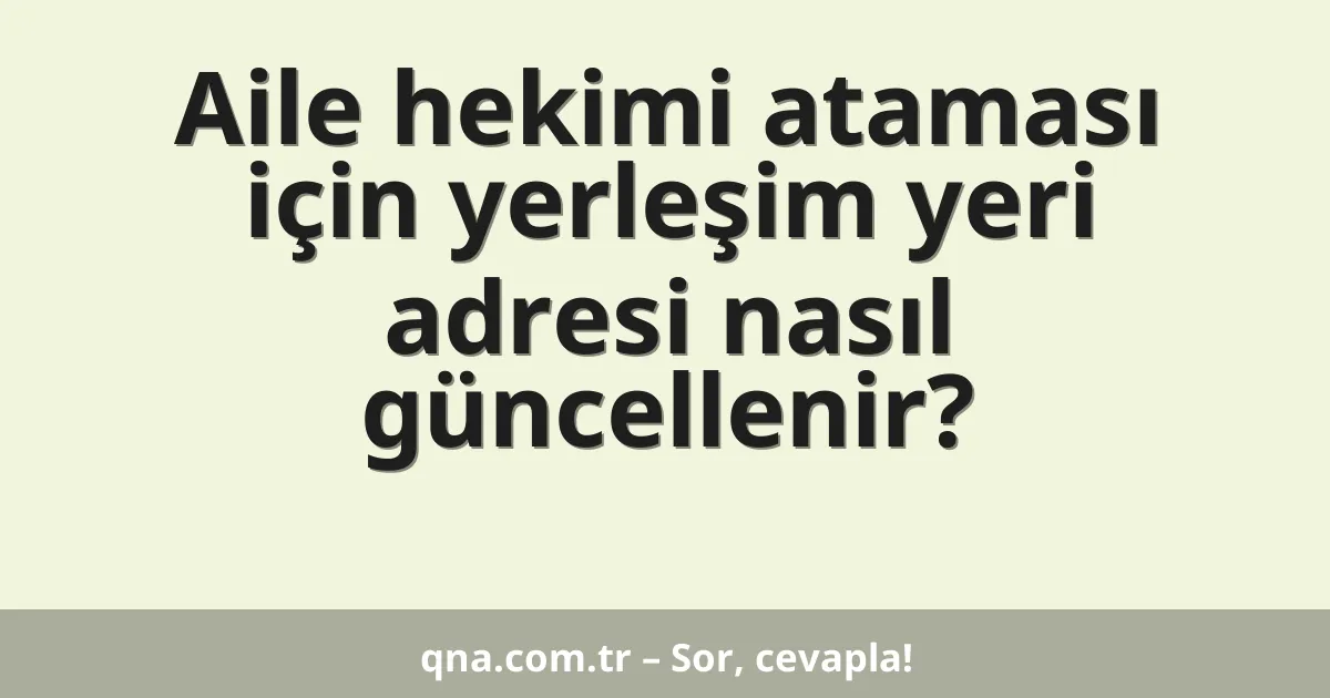 Aile hekimi ataması için yerleşim yeri adresi nasıl güncellenir?