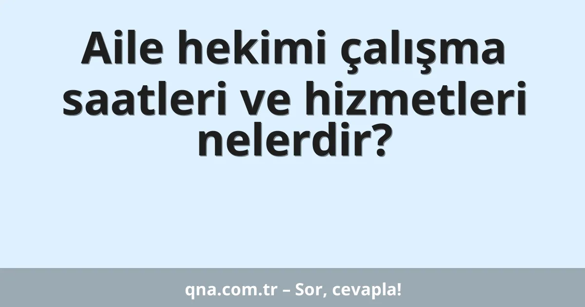 Aile hekimi çalışma saatleri ve hizmetleri nelerdir?