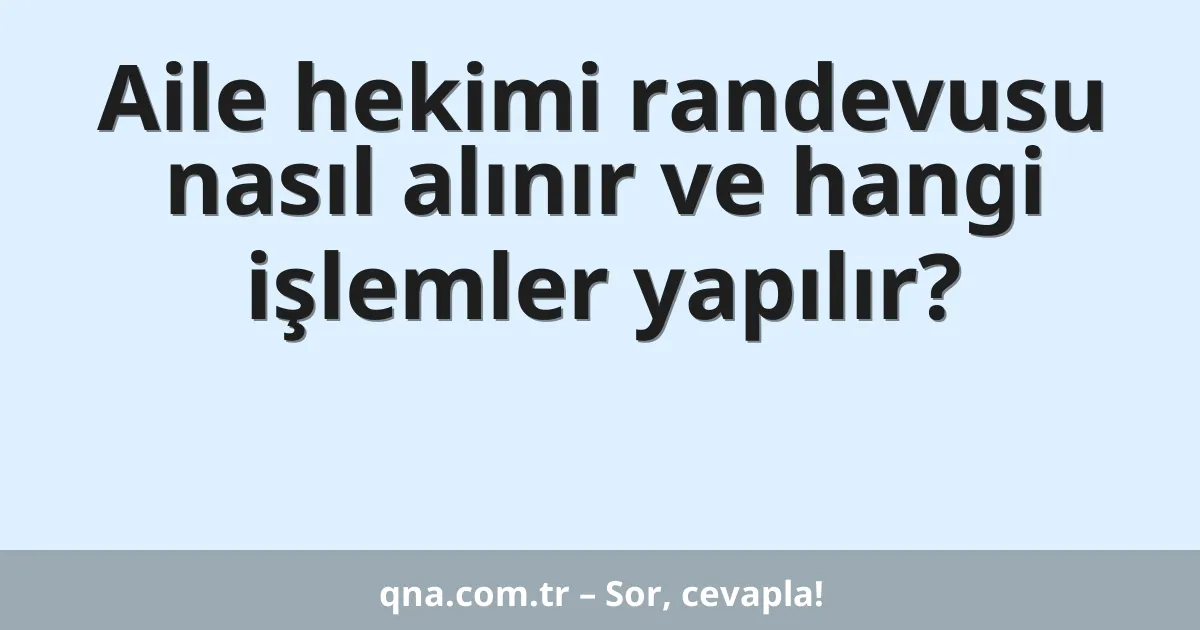 Aile hekimi randevusu nasıl alınır ve hangi işlemler yapılır?