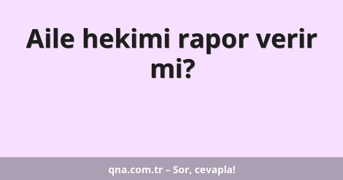 Aile hekimi rapor verir mi?