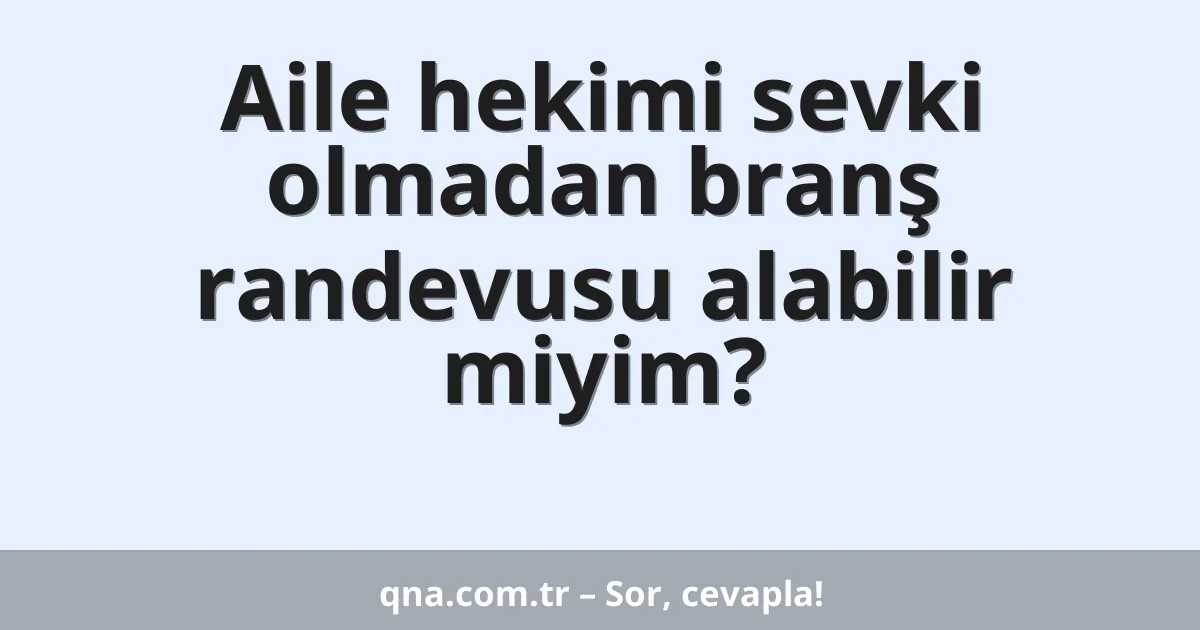 Aile hekimi sevki olmadan branş randevusu alabilir miyim?