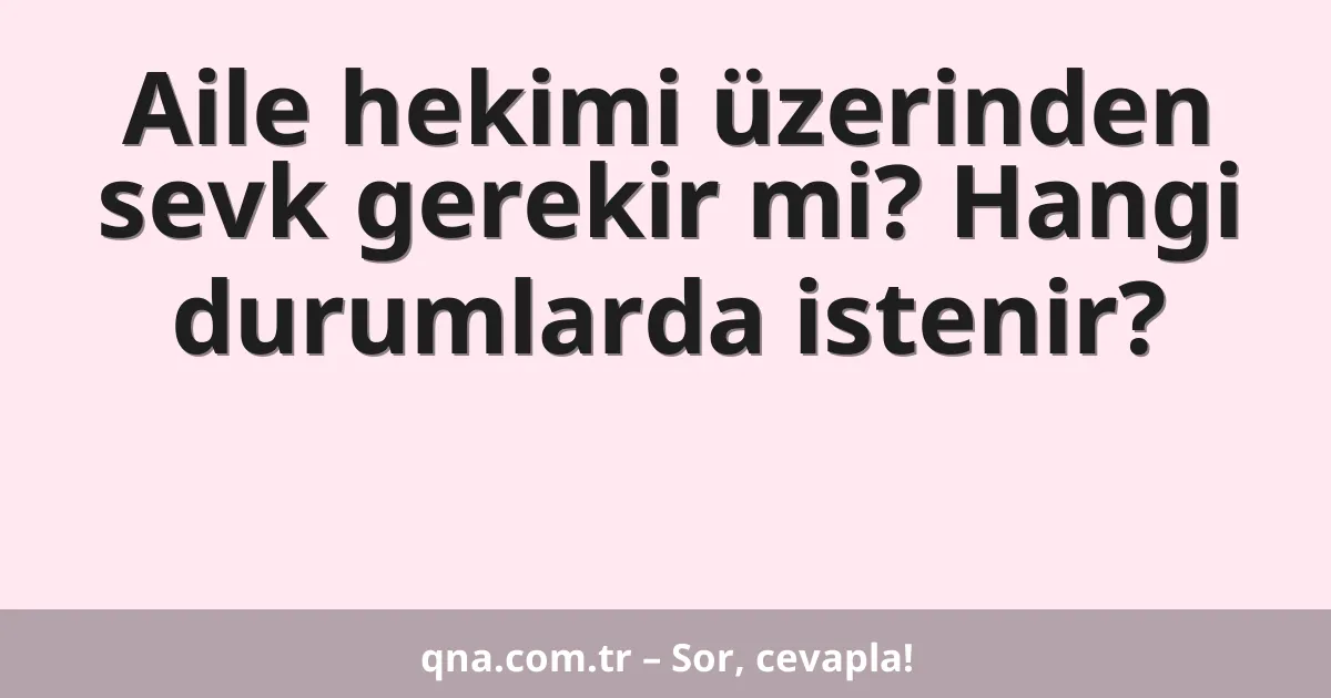 Aile hekimi üzerinden sevk gerekir mi? Hangi durumlarda istenir?