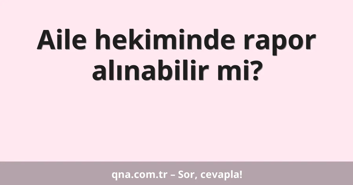 Aile hekiminde rapor alınabilir mi?