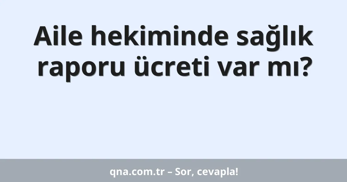 Aile hekiminde sağlık raporu ücreti var mı?