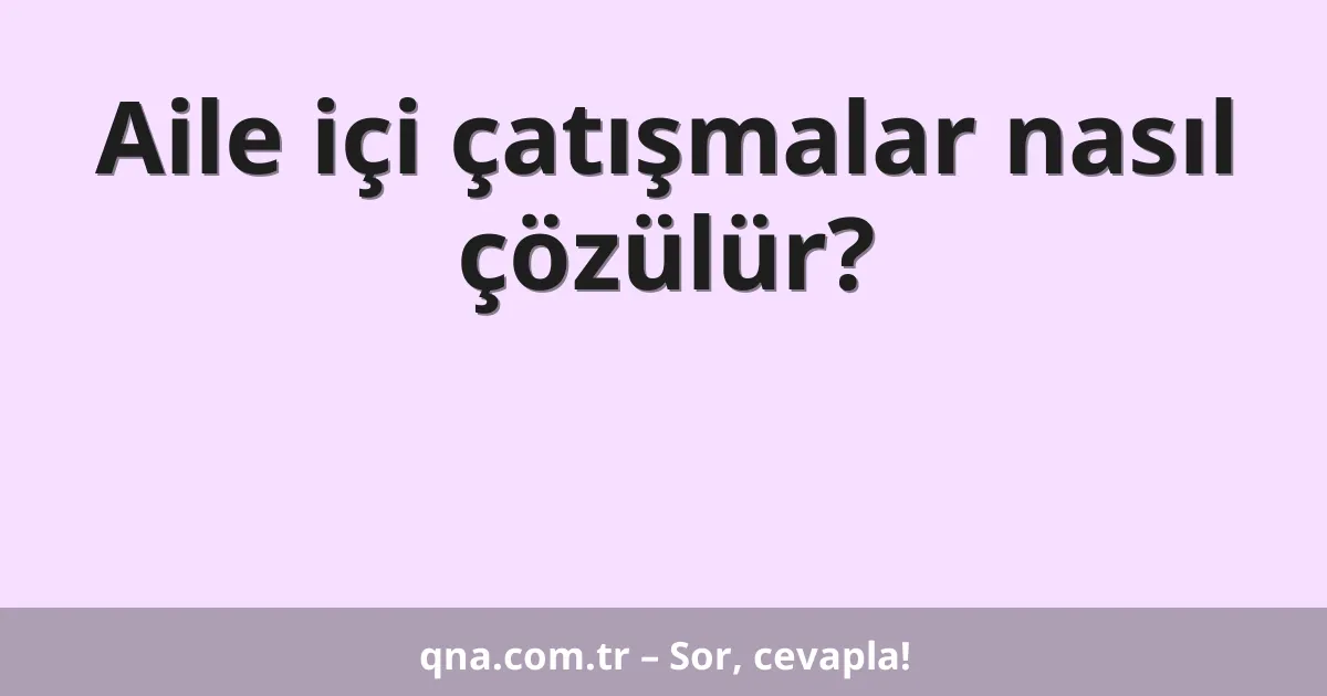 Aile içi çatışmalar nasıl çözülür?