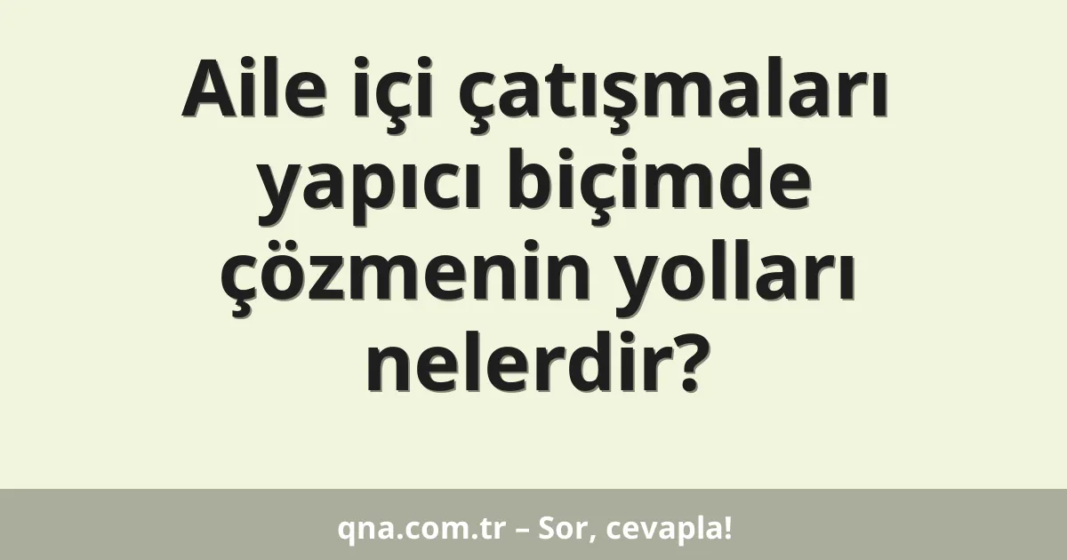 Aile içi çatışmaları yapıcı biçimde çözmenin yolları nelerdir?