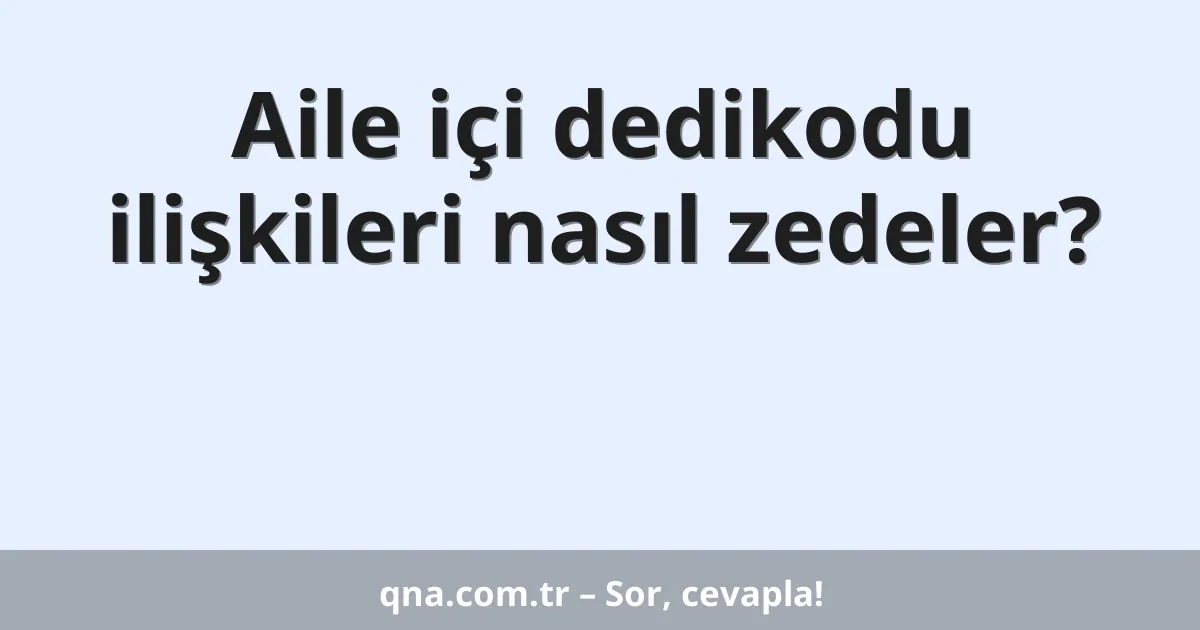 Aile içi dedikodu ilişkileri nasıl zedeler?