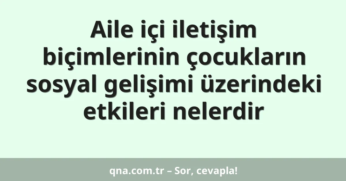 Aile içi iletişim biçimlerinin çocukların sosyal gelişimi üzerindeki etkileri nelerdir