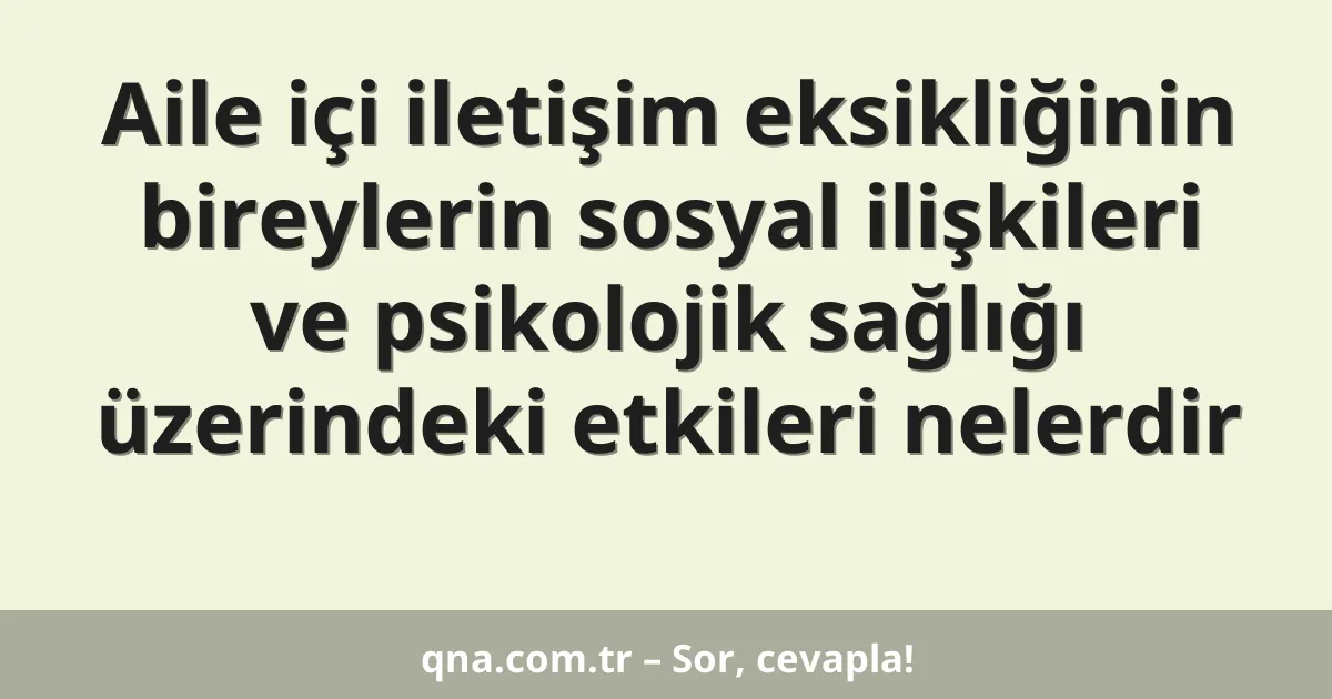 Aile içi iletişim eksikliğinin bireylerin sosyal ilişkileri ve psikolojik sağlığı üzerindeki etkileri nelerdir