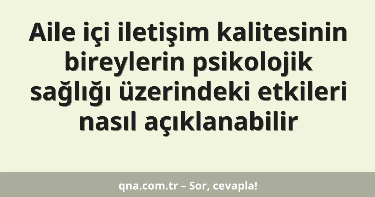 Aile içi iletişim kalitesinin bireylerin psikolojik sağlığı üzerindeki etkileri nasıl açıklanabilir