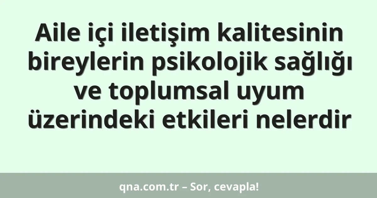 Aile içi iletişim kalitesinin bireylerin psikolojik sağlığı ve toplumsal uyum üzerindeki etkileri nelerdir