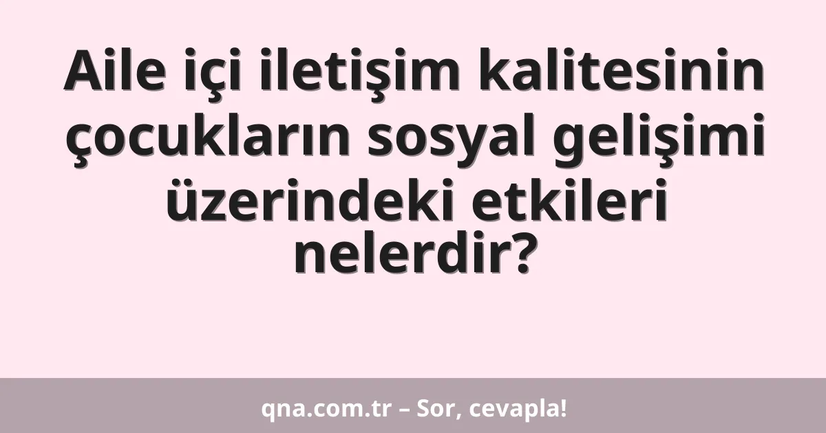 Aile içi iletişim kalitesinin çocukların sosyal gelişimi üzerindeki etkileri nelerdir?