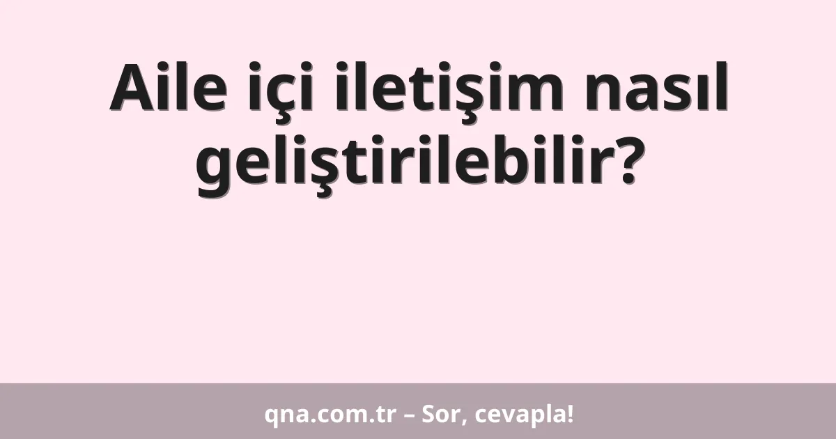 Aile içi iletişim nasıl geliştirilebilir?